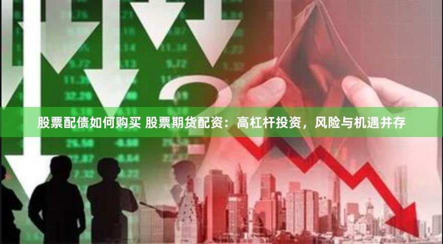 股票配债如何购买 股票期货配资：高杠杆投资，风险与机遇并存