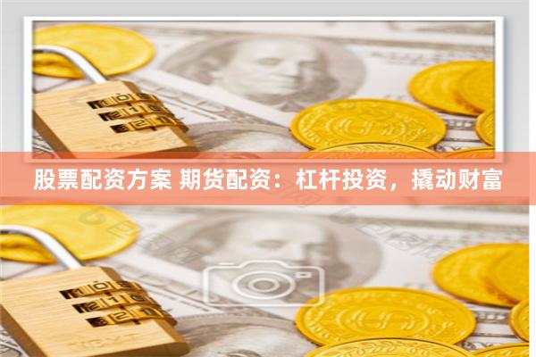 股票配资方案 期货配资：杠杆投资，撬动财富