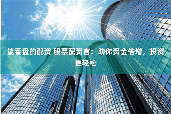能看盘的配资 股票配资官：助你资金倍增，投资更轻松