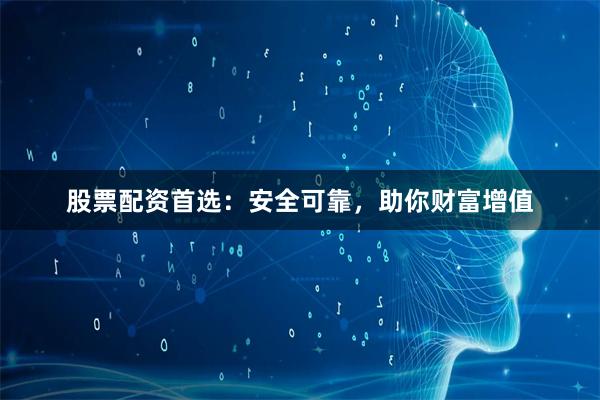 股票配资首选：安全可靠，助你财富增值