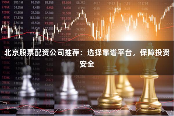 北京股票配资公司推荐：选择靠谱平台，保障投资安全