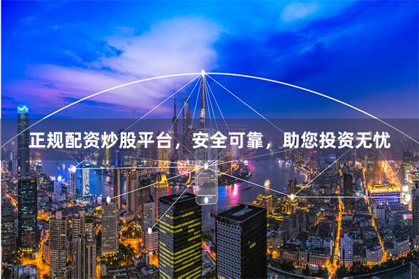 正规配资炒股平台，安全可靠，助您投资无忧