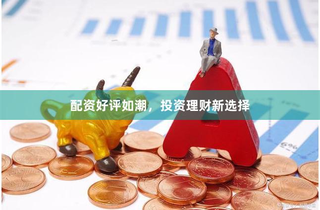 配资好评如潮，投资理财新选择