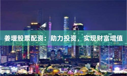 姜堰股票配资：助力投资，实现财富增值