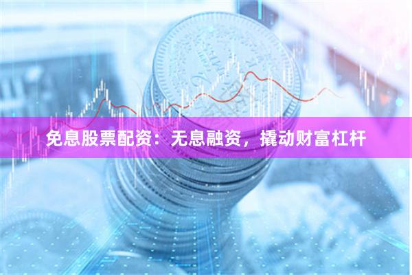 免息股票配资：无息融资，撬动财富杠杆