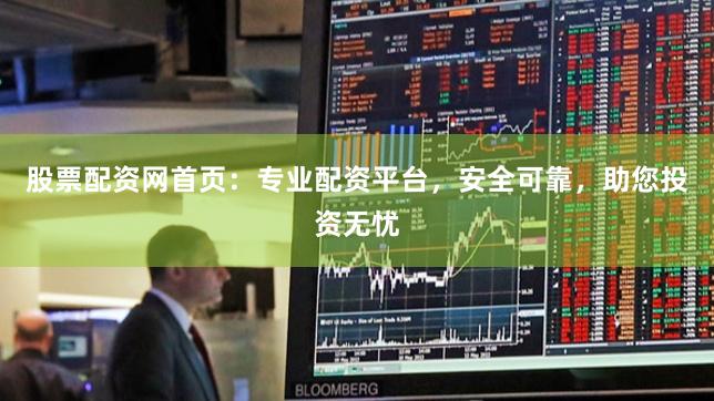 股票配资网首页：专业配资平台，安全可靠，助您投资无忧