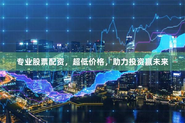 专业股票配资，超低价格，助力投资赢未来