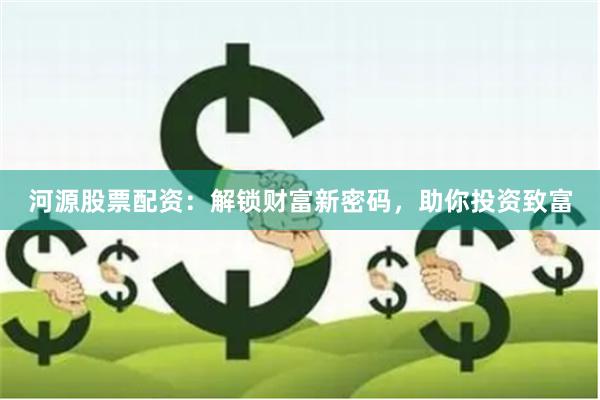 河源股票配资：解锁财富新密码，助你投资致富