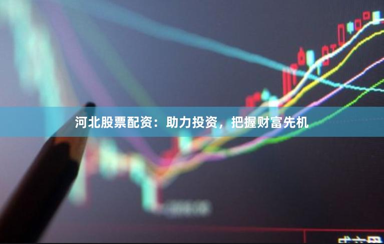 河北股票配资：助力投资，把握财富先机
