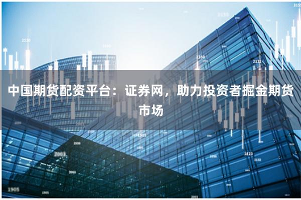 中国期货配资平台：证券网，助力投资者掘金期货市场