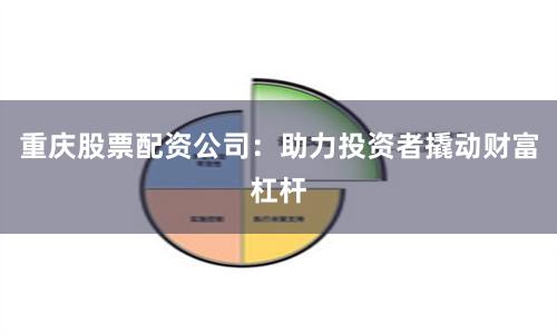 重庆股票配资公司：助力投资者撬动财富杠杆