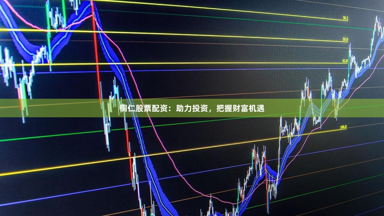 铜仁股票配资：助力投资，把握财富机遇