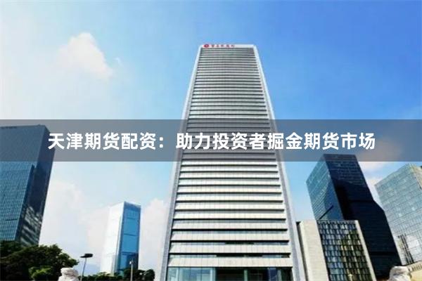 天津期货配资：助力投资者掘金期货市场