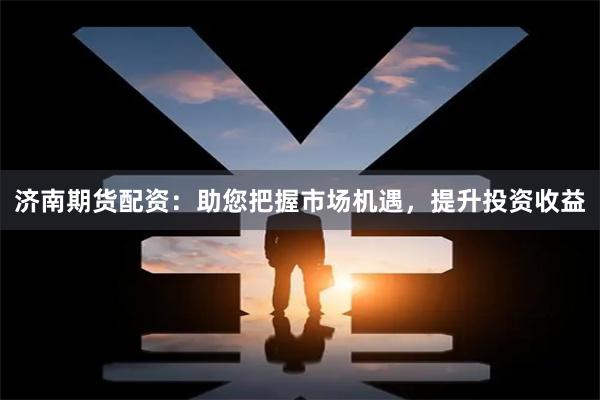 济南期货配资：助您把握市场机遇，提升投资收益