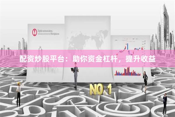 配资炒股平台：助你资金杠杆，提升收益
