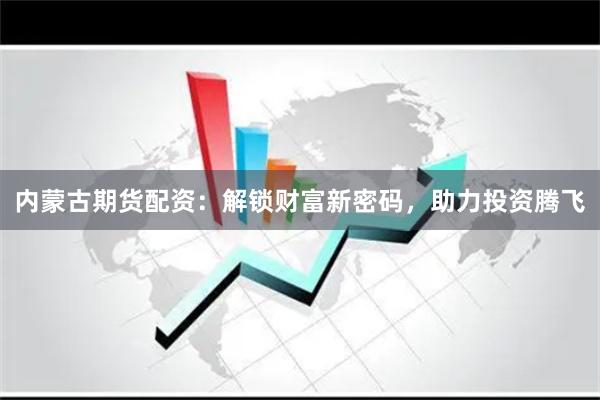 内蒙古期货配资：解锁财富新密码，助力投资腾飞