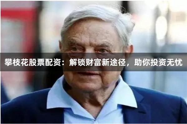 攀枝花股票配资：解锁财富新途径，助你投资无忧