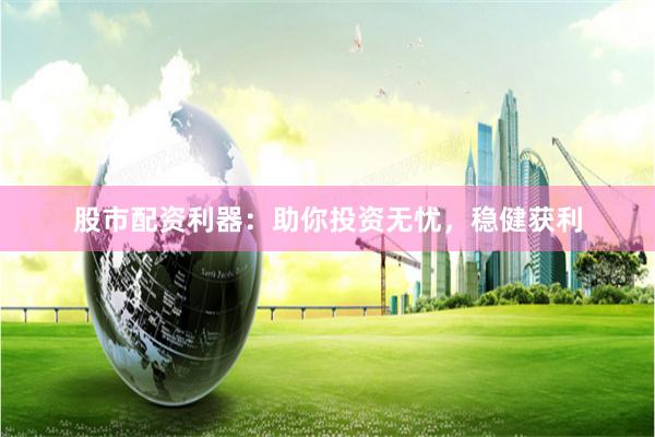 股市配资利器：助你投资无忧，稳健获利