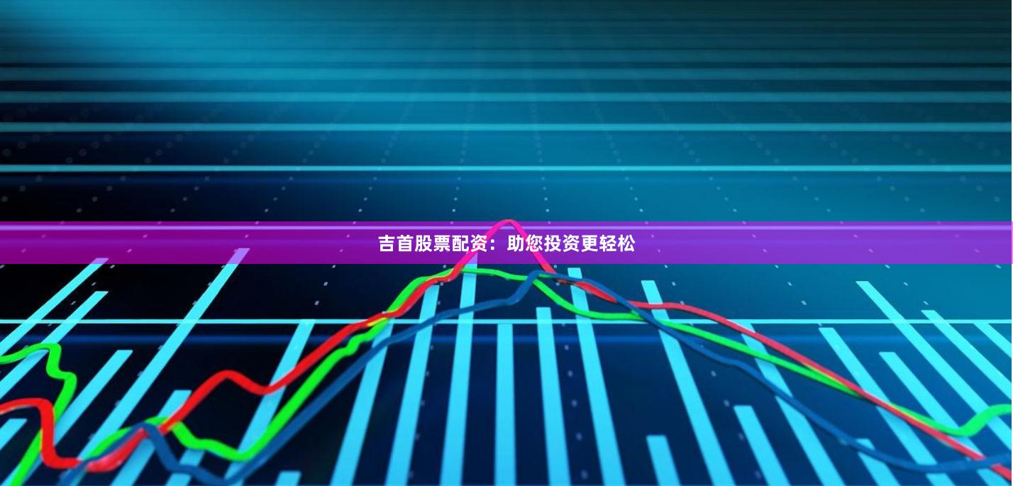 吉首股票配资：助您投资更轻松