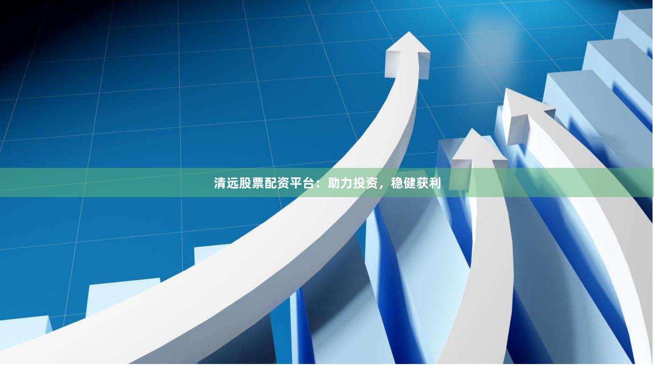清远股票配资平台：助力投资，稳健获利