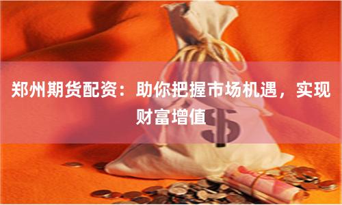 郑州期货配资：助你把握市场机遇，实现财富增值