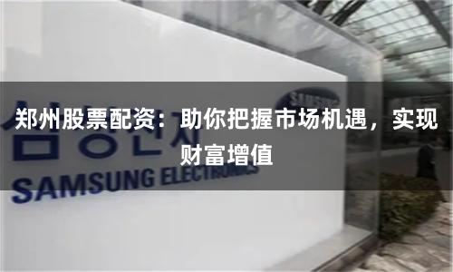 郑州股票配资：助你把握市场机遇，实现财富增值