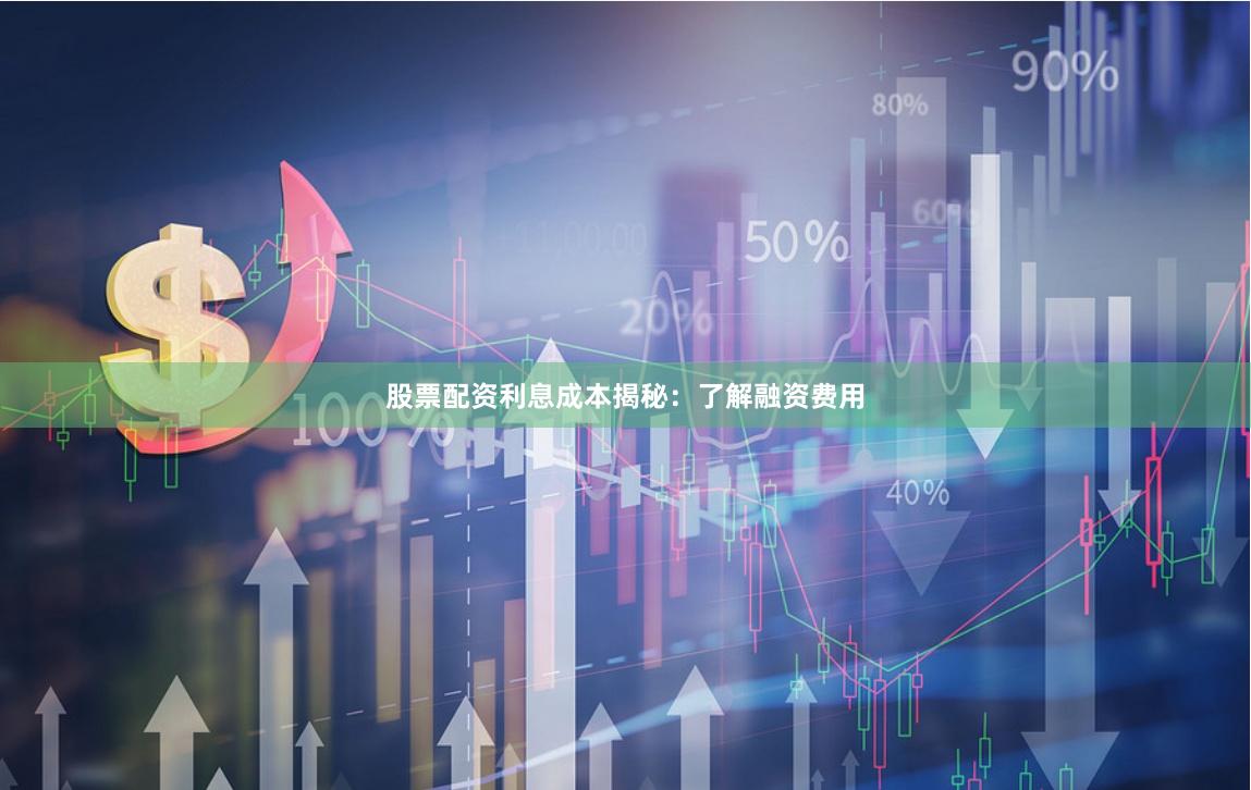 股票配资利息成本揭秘：了解融资费用