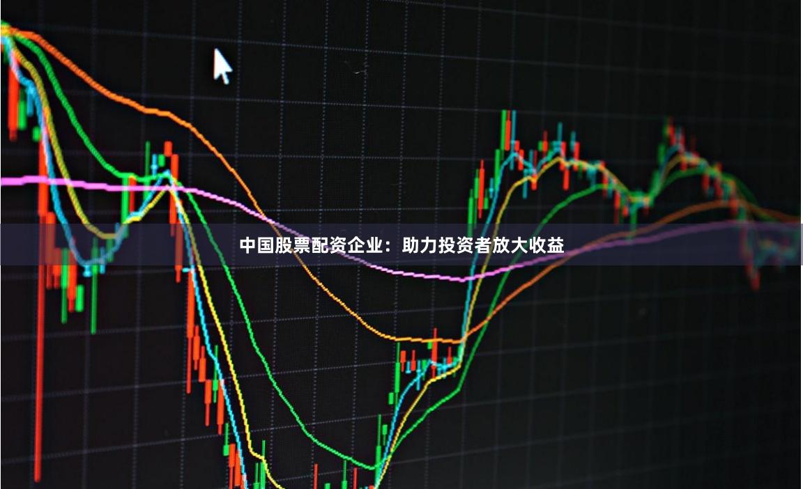 中国股票配资企业：助力投资者放大收益