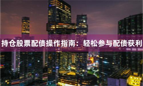 持仓股票配债操作指南：轻松参与配债获利