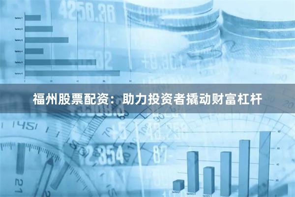 福州股票配资：助力投资者撬动财富杠杆