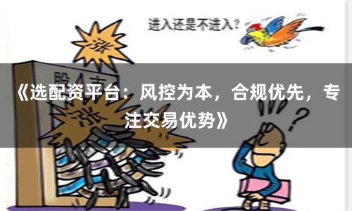 《选配资平台：风控为本，合规优先，专注交易优势》