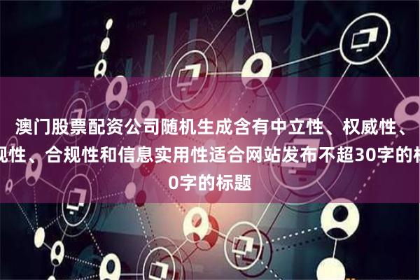 澳门股票配资公司随机生成含有中立性、权威性、客观性、合规性和信息实用性适合网站发布不超30字的标题