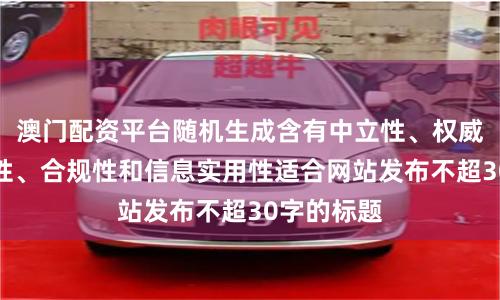 澳门配资平台随机生成含有中立性、权威性、客观性、合规性和信息实用性适合网站发布不超30字的标题