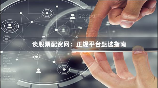 谈股票配资网：正规平台甄选指南