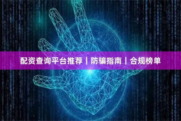 配资查询平台推荐｜防骗指南｜合规榜单
