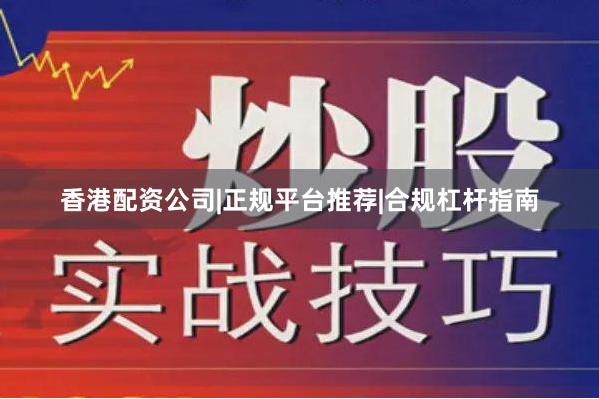 香港配资公司|正规平台推荐|合规杠杆指南