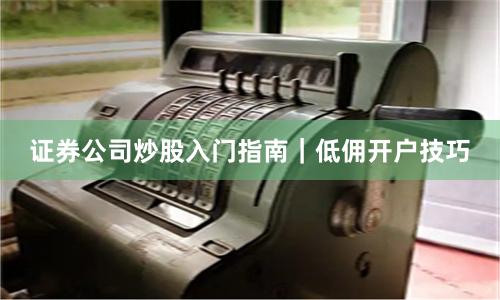 证券公司炒股入门指南｜低佣开户技巧